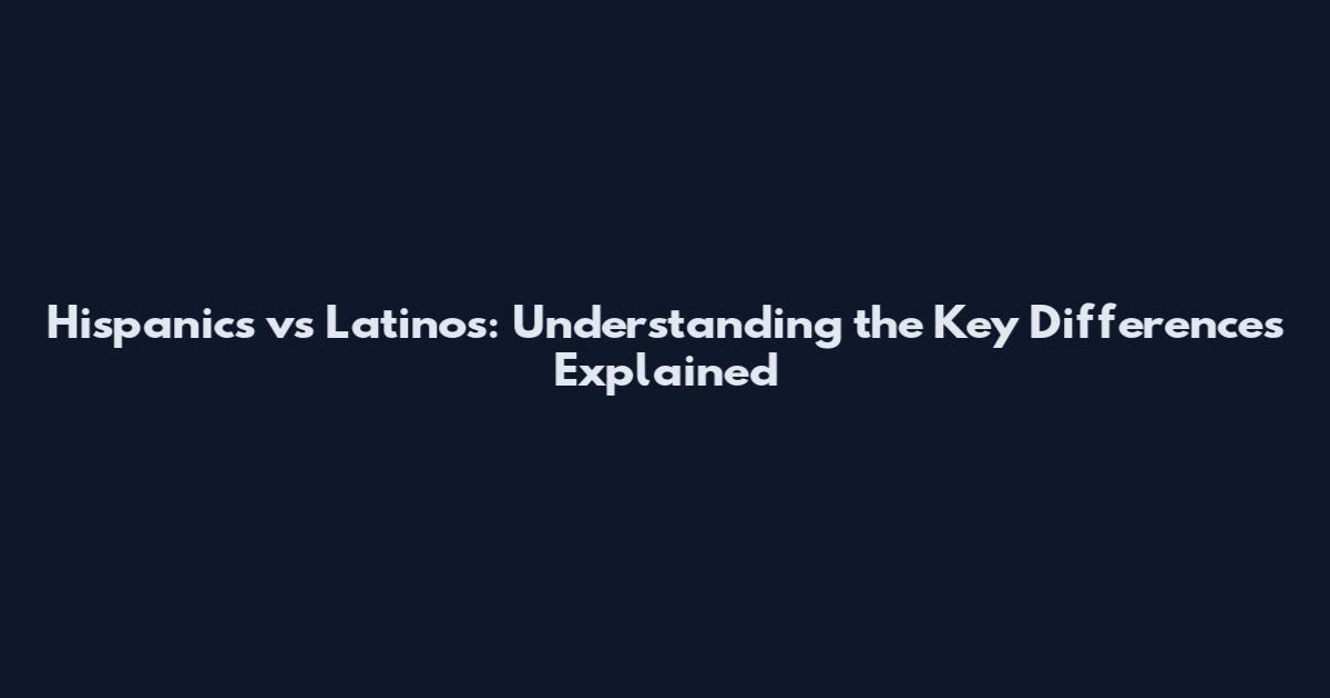 Hispanics vs Latinos: Understanding the Key Differences Explained
