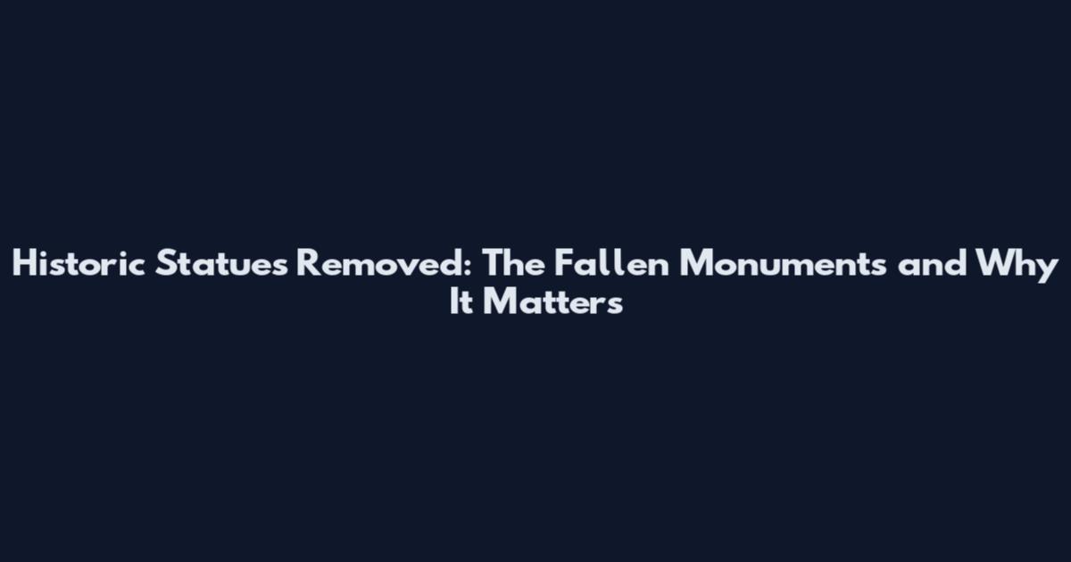 Historic Statues Removed: The Fallen Monuments and Why It Matters