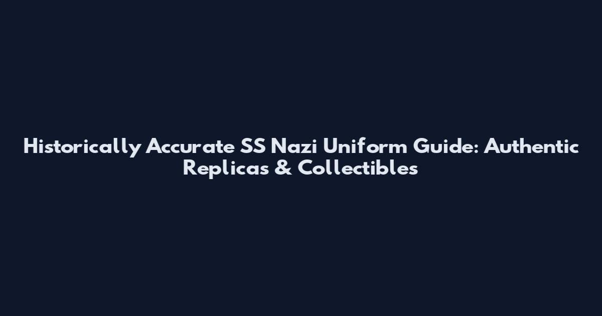 Historically Accurate SS Nazi Uniform Guide: Authentic Replicas & Collectibles