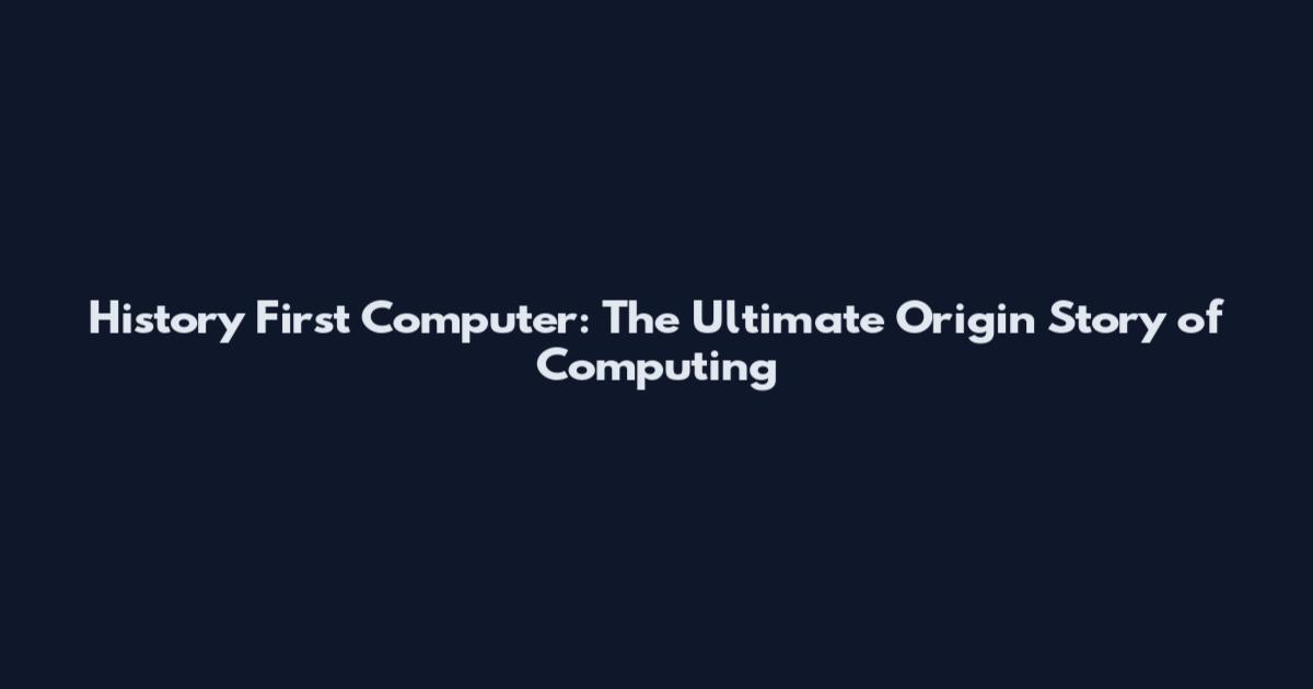 History First Computer: The Ultimate Origin Story of Computing