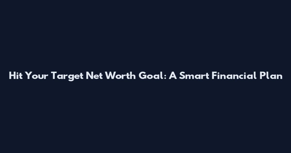 Hit Your Target Net Worth Goal: A Smart Financial Plan