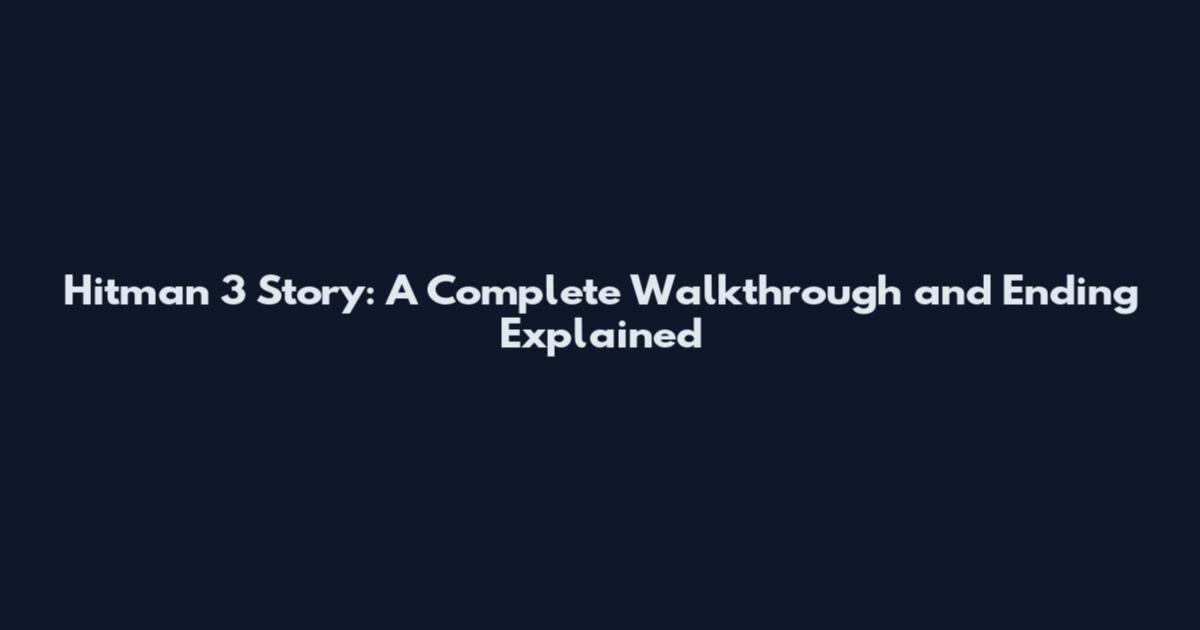 Hitman 3 Story: A Complete Walkthrough and Ending Explained