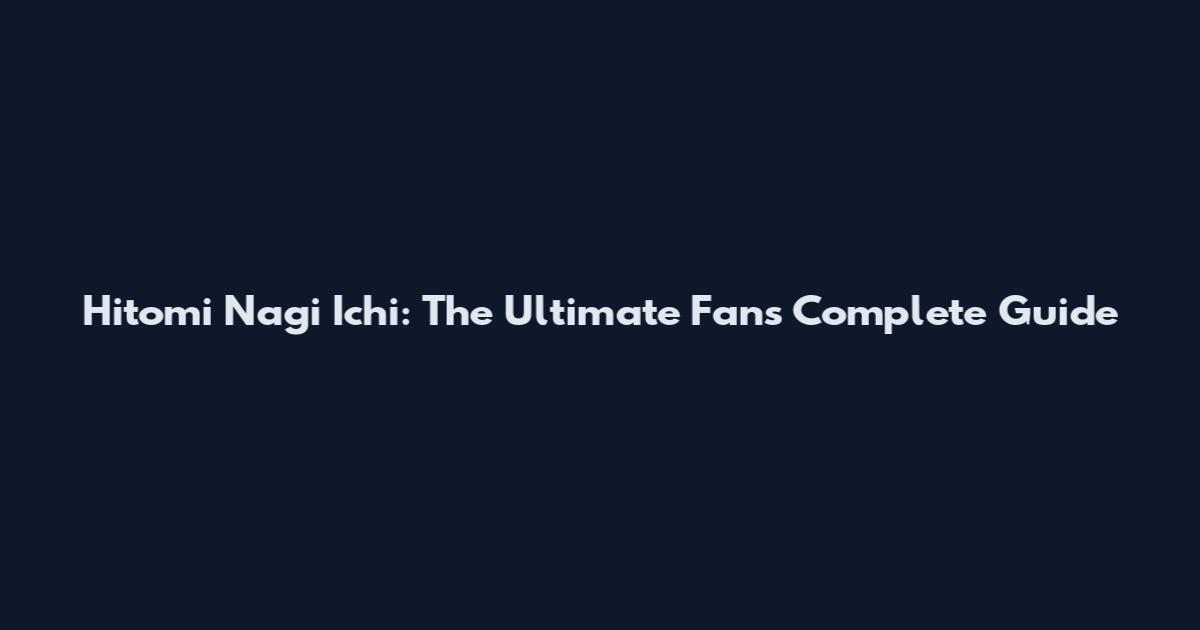 Hitomi Nagi Ichi: The Ultimate Fan's Complete Guide