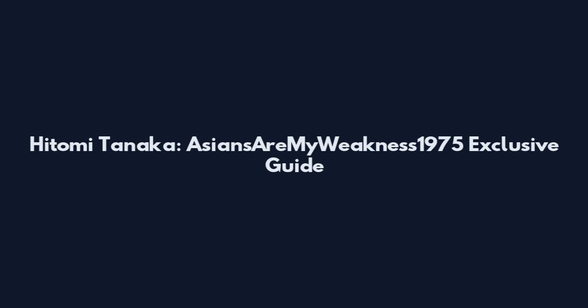 Hitomi Tanaka: AsiansAreMyWeakness1975 Exclusive Guide