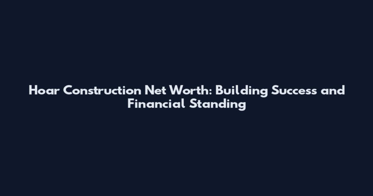 Hoar Construction Net Worth: Building Success and Financial Standing