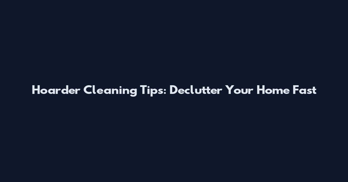 Hoarder Cleaning Tips: Declutter Your Home Fast