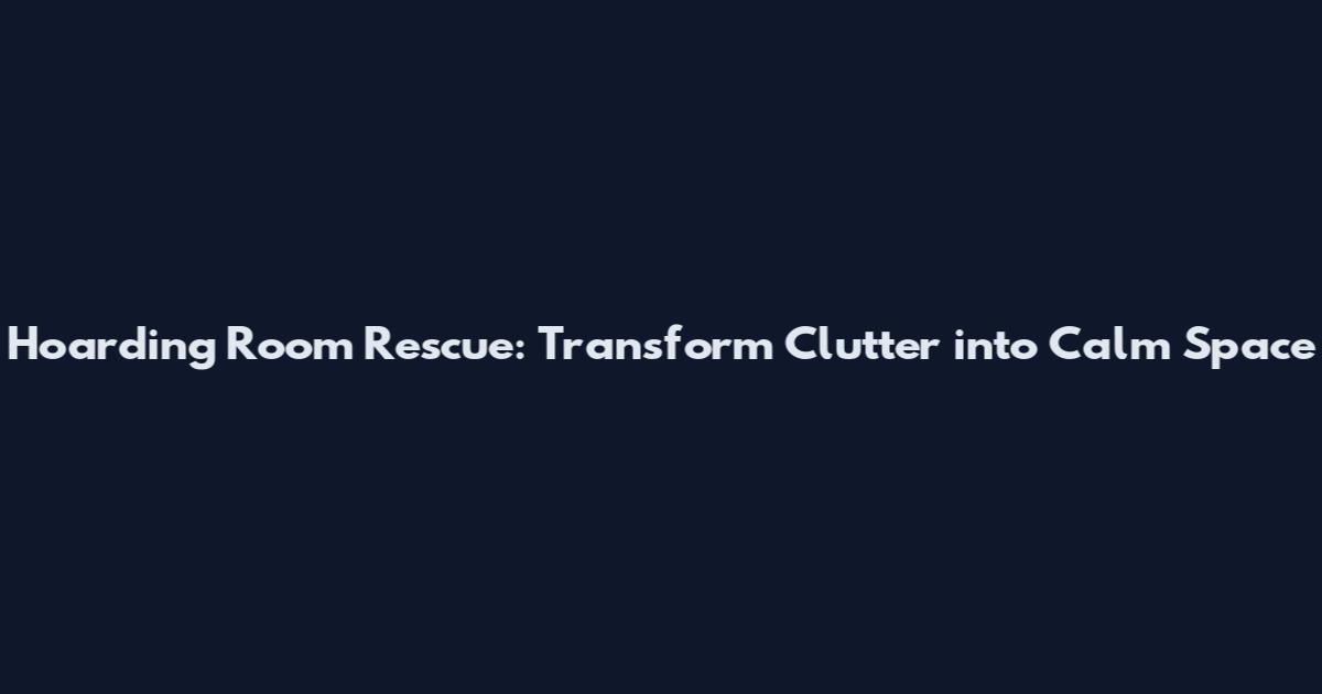 Hoarding Room Rescue: Transform Clutter into Calm Space