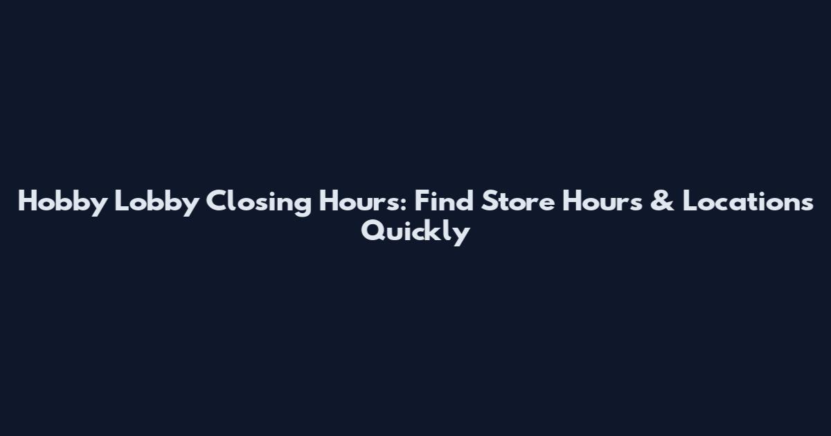 Hobby Lobby Closing Hours: Find Store Hours & Locations Quickly