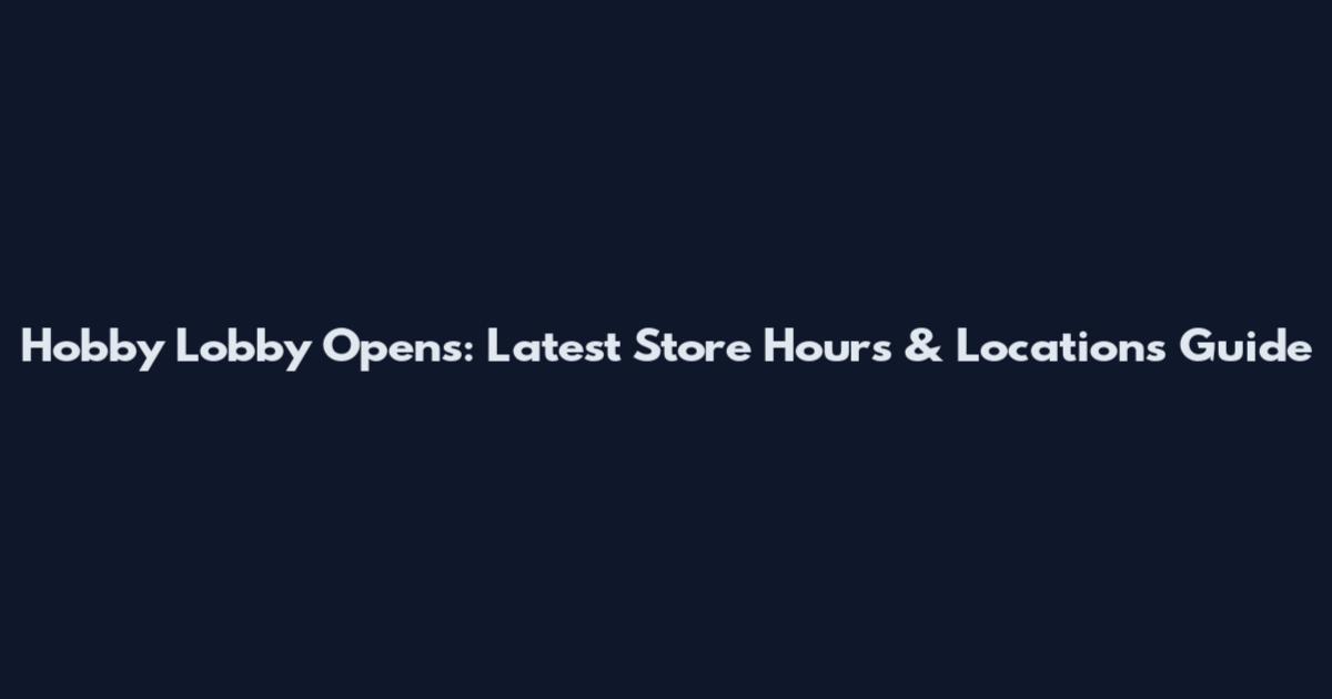Hobby Lobby Opens: Latest Store Hours & Locations Guide