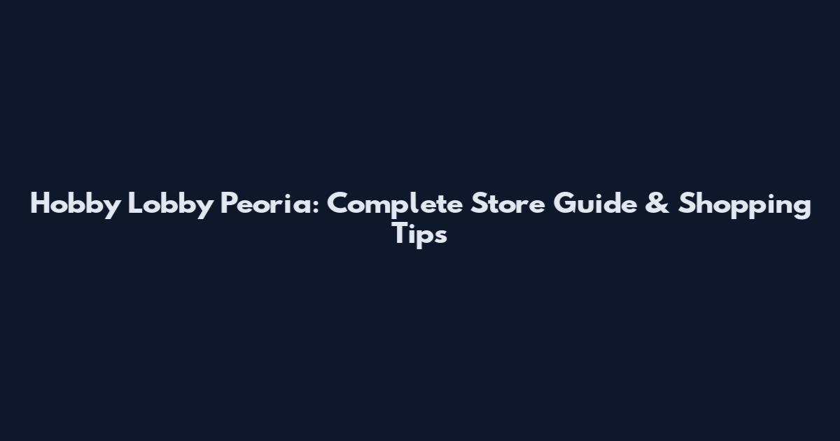 Hobby Lobby Peoria: Complete Store Guide & Shopping Tips