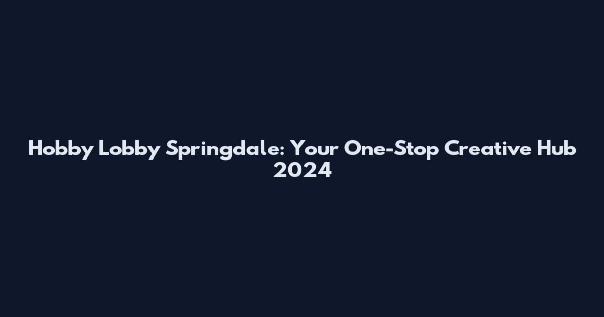 Hobby Lobby Springdale: Your One-Stop Creative Hub 2024