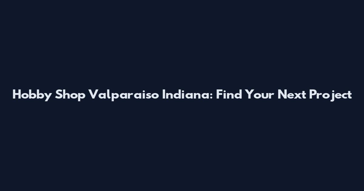 Hobby Shop Valparaiso Indiana: Find Your Next Project