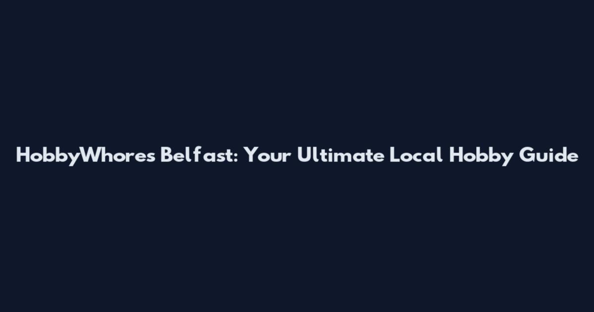 HobbyWhores Belfast: Your Ultimate Local Hobby Guide