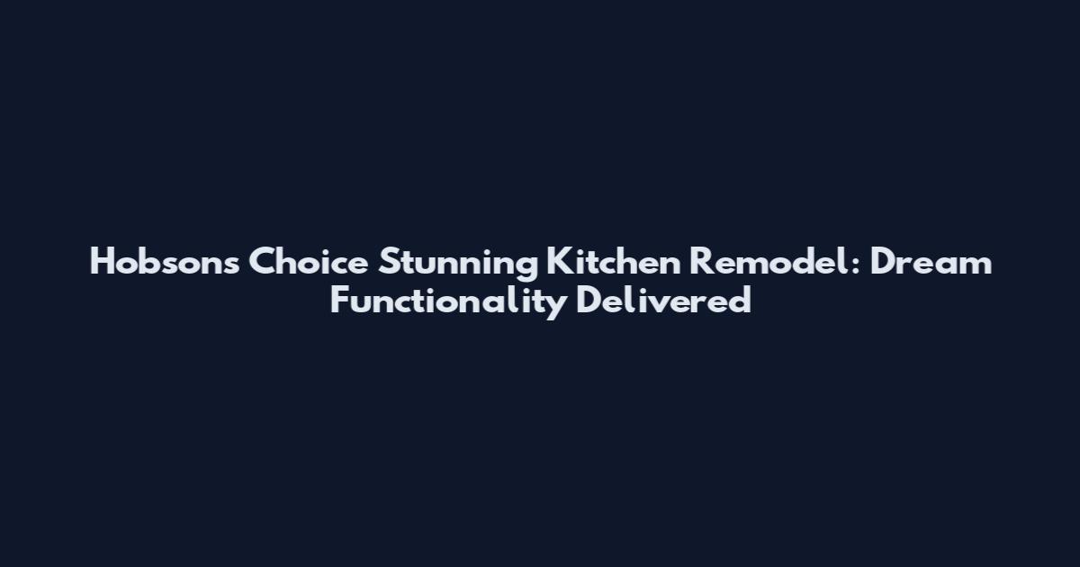 Hobson's Choice Stunning Kitchen Remodel: Dream Functionality Delivered