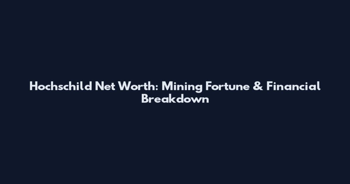 Hochschild Net Worth: Mining Fortune & Financial Breakdown