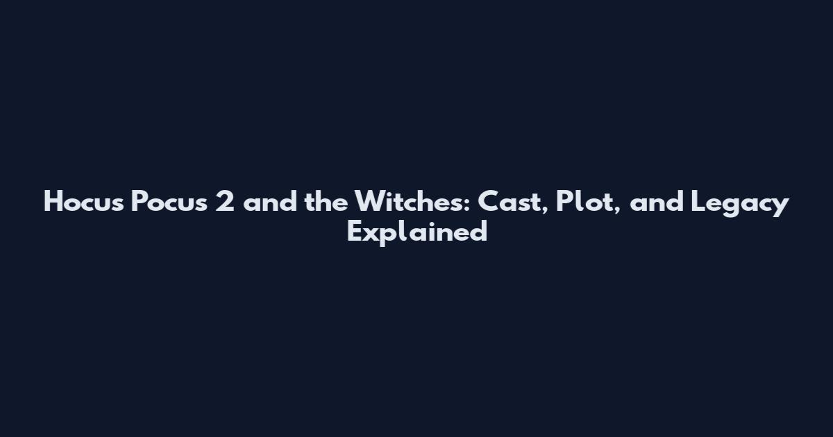 Hocus Pocus 2 and the Witches: Cast, Plot, and Legacy Explained