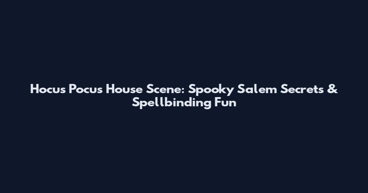 Hocus Pocus House Scene: Spooky Salem Secrets & Spellbinding Fun
