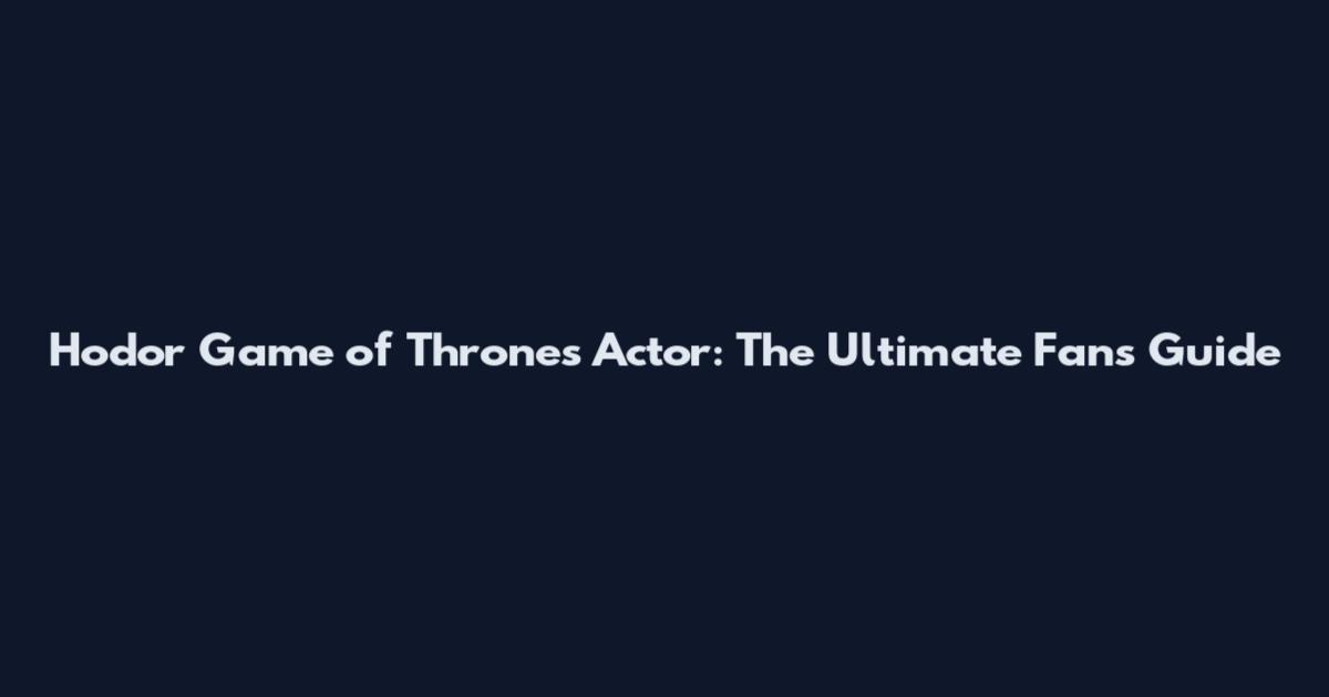 Hodor Game of Thrones Actor: The Ultimate Fan's Guide