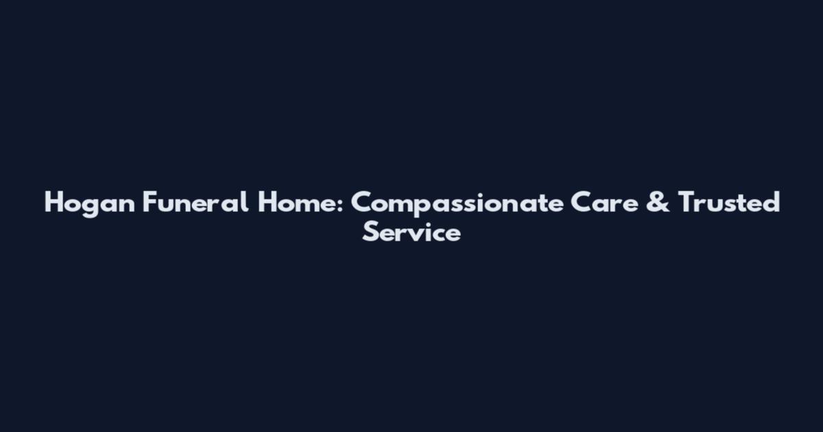Hogan Funeral Home: Compassionate Care & Trusted Service