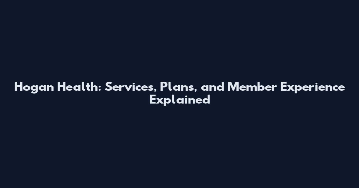 Hogan Health: Services, Plans, and Member Experience Explained