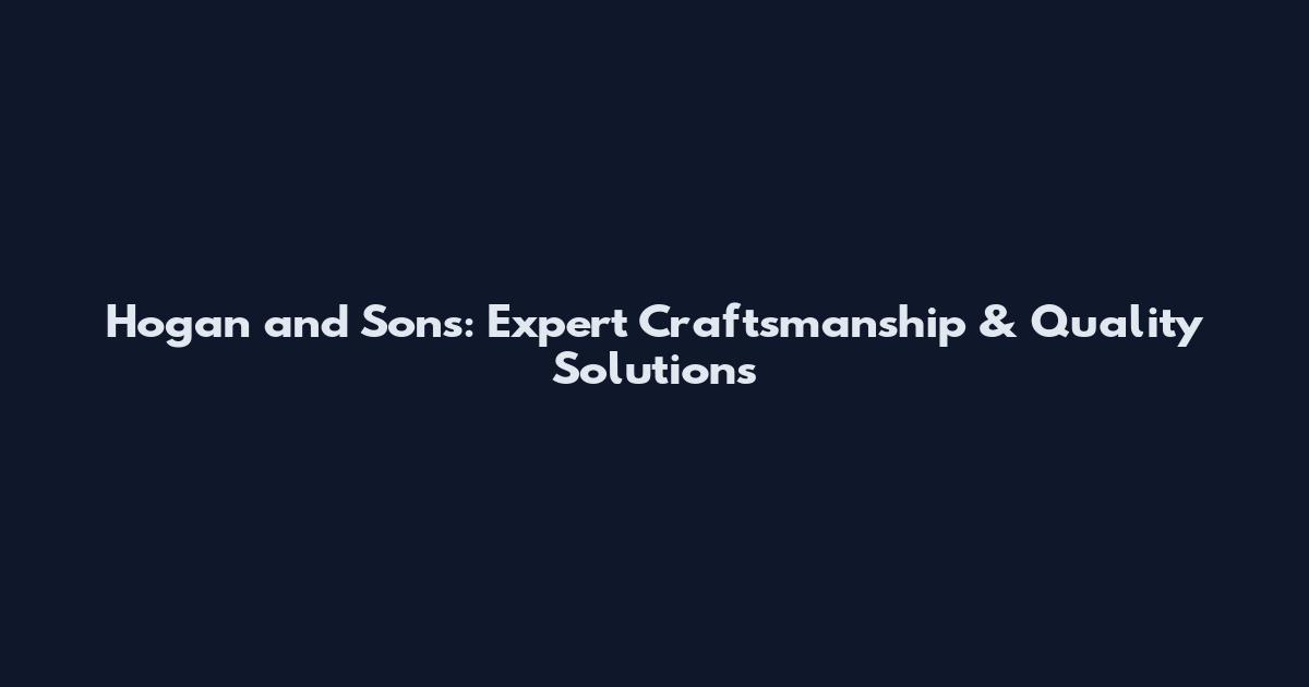 Hogan and Sons: Expert Craftsmanship & Quality Solutions