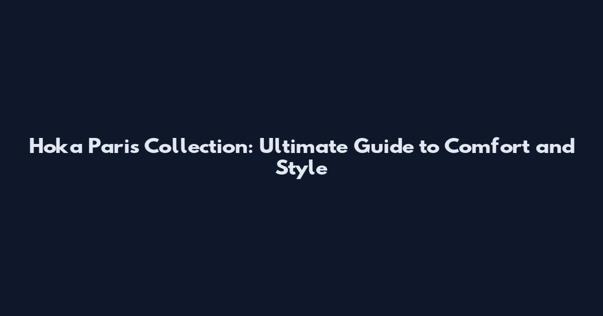 Hoka Paris Collection: Ultimate Guide to Comfort and Style