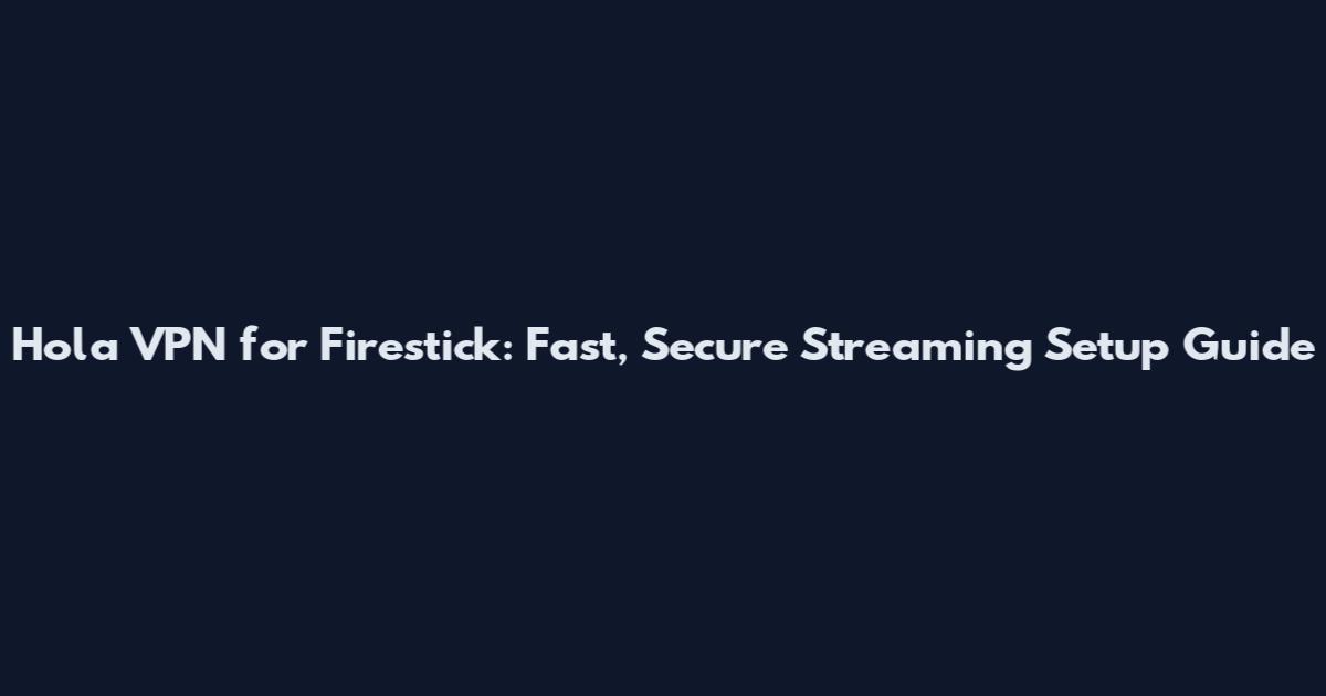 Hola VPN for Firestick: Fast, Secure Streaming Setup Guide
