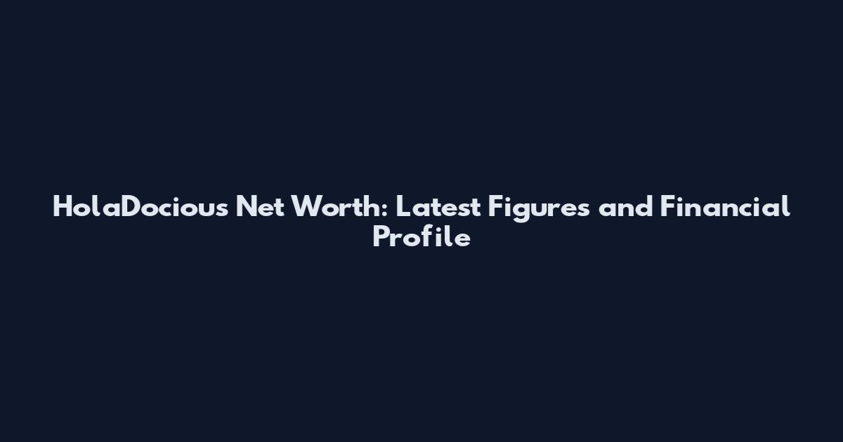 HolaDocious Net Worth: Latest Figures and Financial Profile