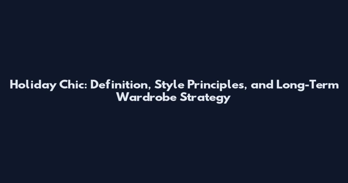 Holiday Chic: Definition, Style Principles, and Long-Term Wardrobe Strategy