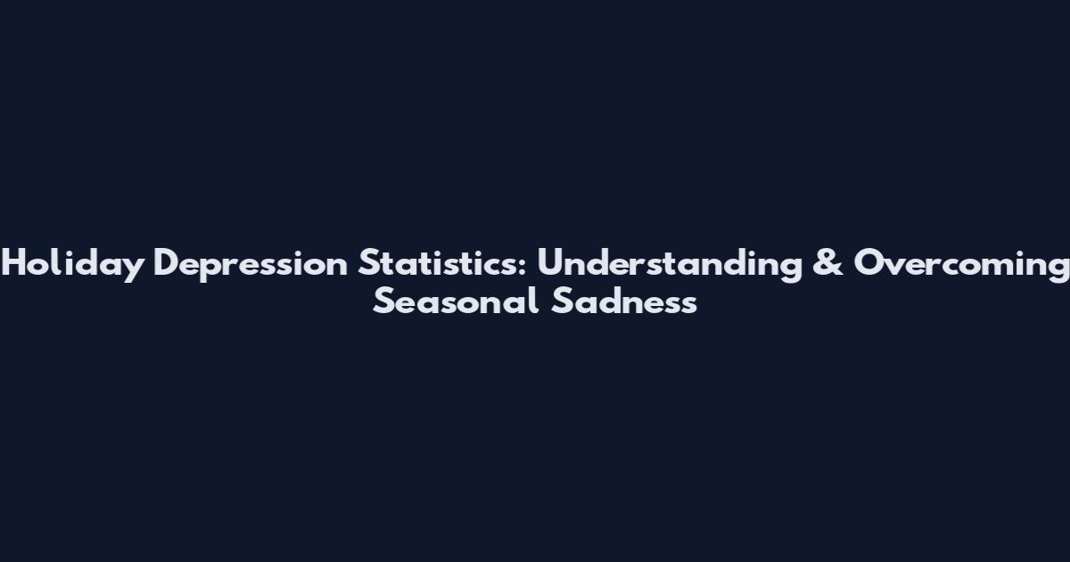 Holiday Depression Statistics: Understanding & Overcoming Seasonal Sadness