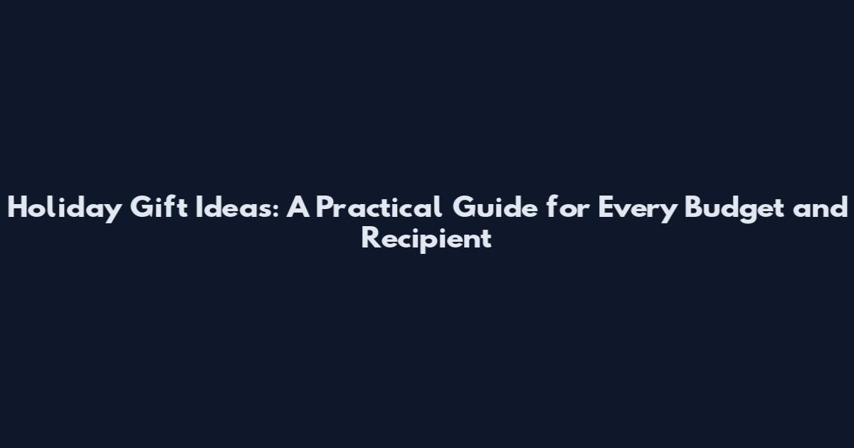 Holiday Gift Ideas: A Practical Guide for Every Budget and Recipient
