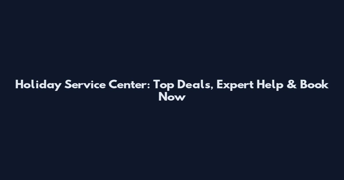 Holiday Service Center: Top Deals, Expert Help & Book Now