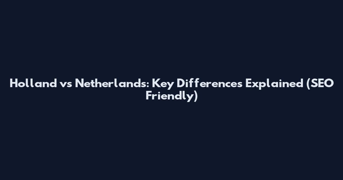 Holland vs Netherlands: Key Differences Explained (SEO Friendly)