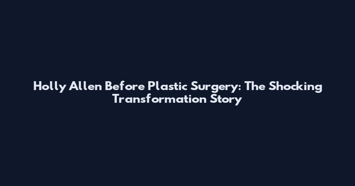 Holly Allen Before Plastic Surgery: The Shocking Transformation Story