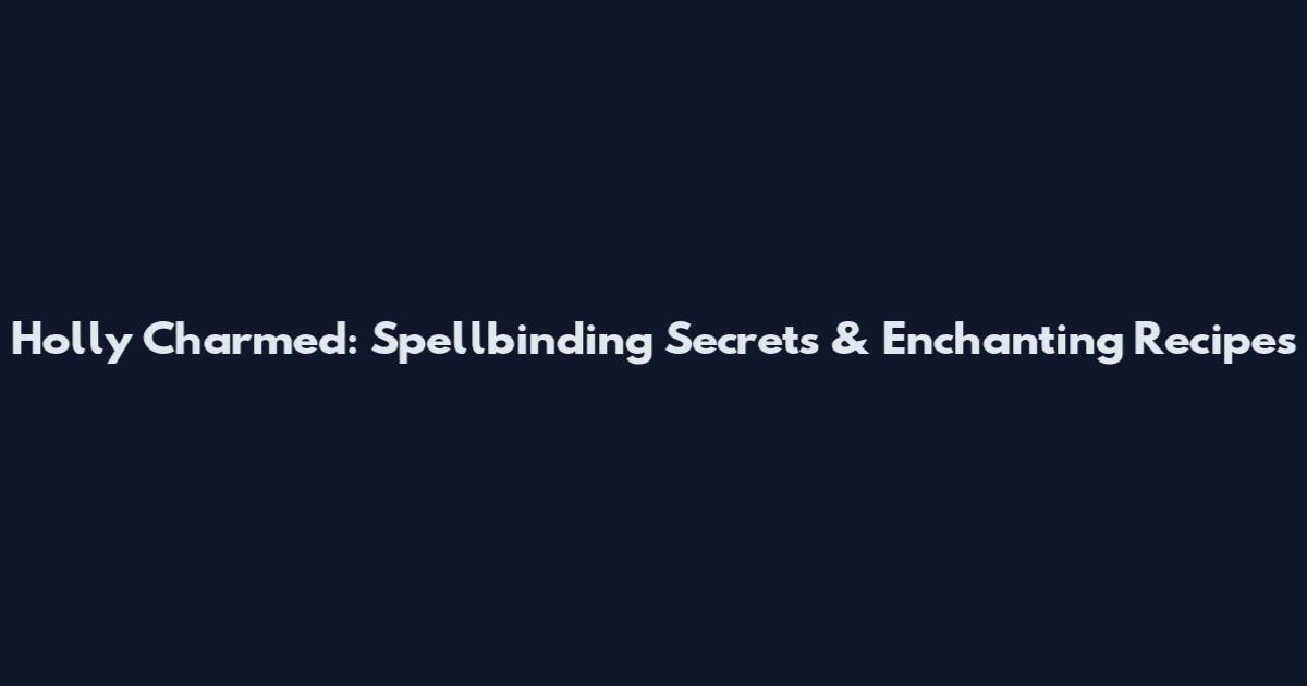 Holly Charmed: Spellbinding Secrets & Enchanting Recipes