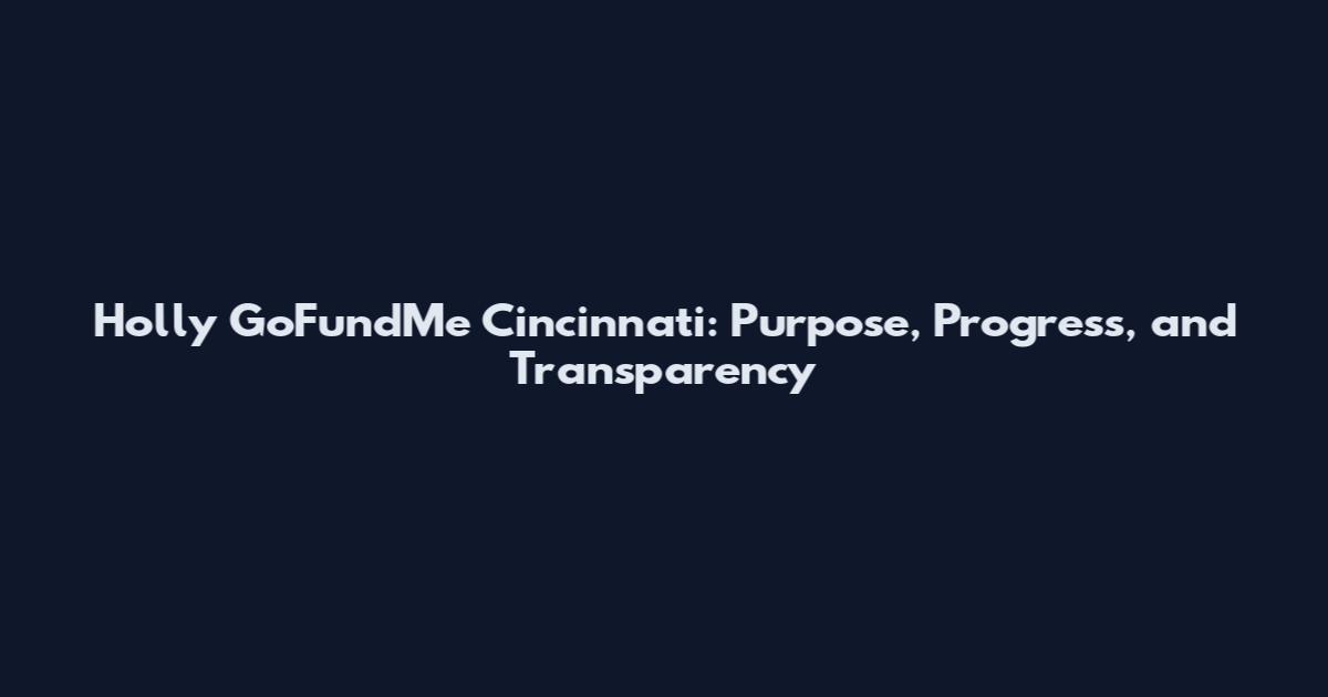 Holly GoFundMe Cincinnati: Purpose, Progress, and Transparency