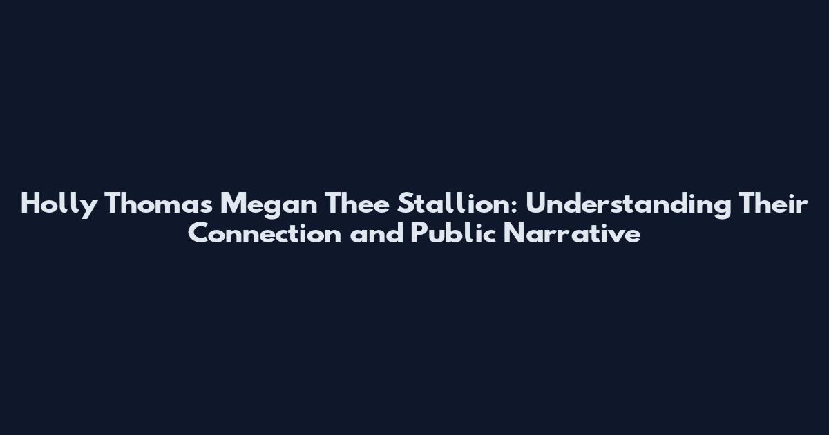 Holly Thomas Megan Thee Stallion: Understanding Their Connection and Public Narrative