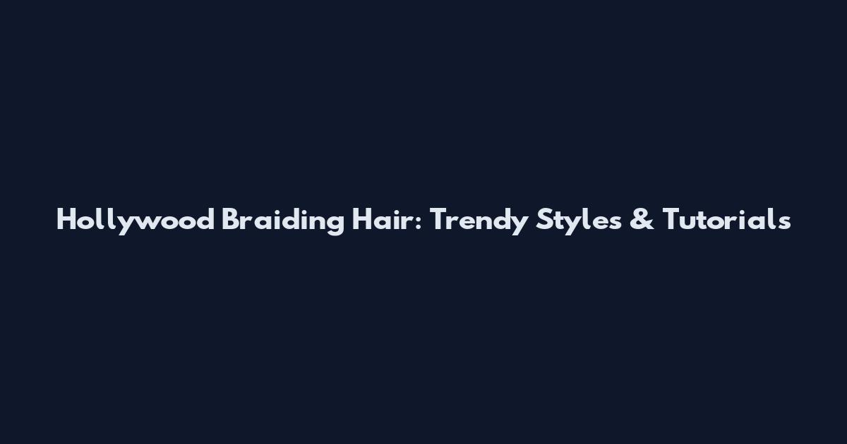 Hollywood Braiding Hair: Trendy Styles & Tutorials