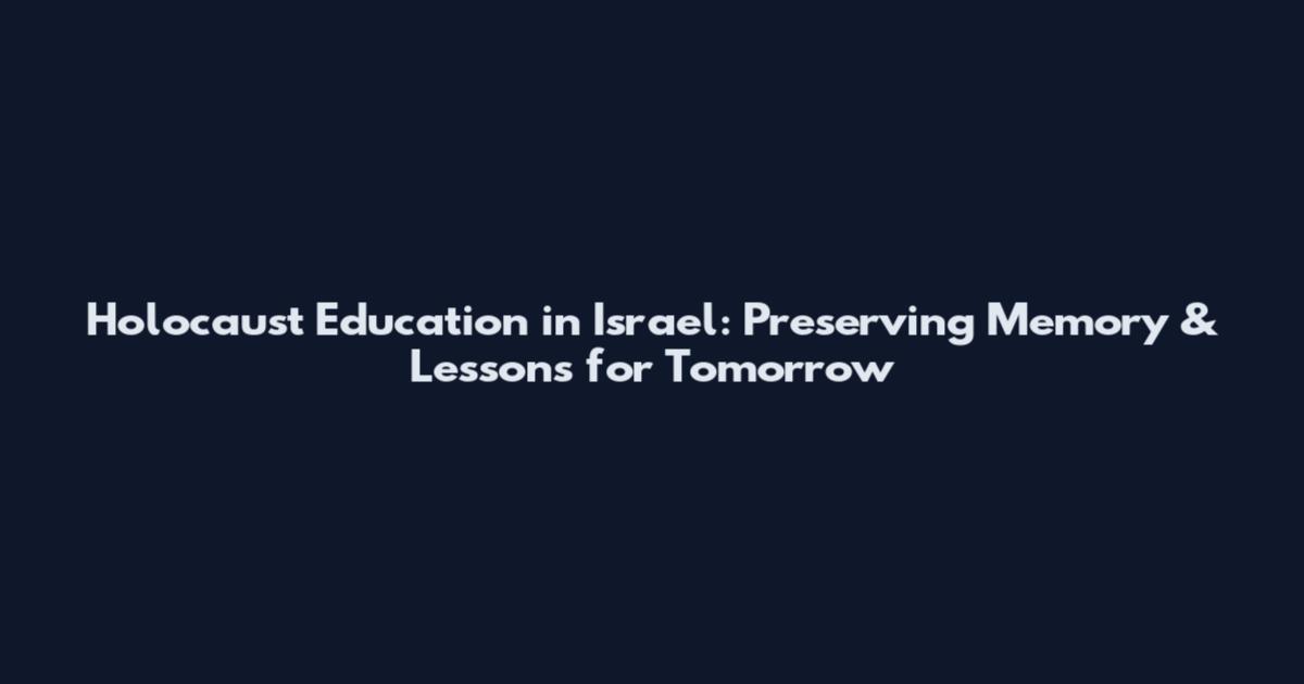 Holocaust Education in Israel: Preserving Memory & Lessons for Tomorrow