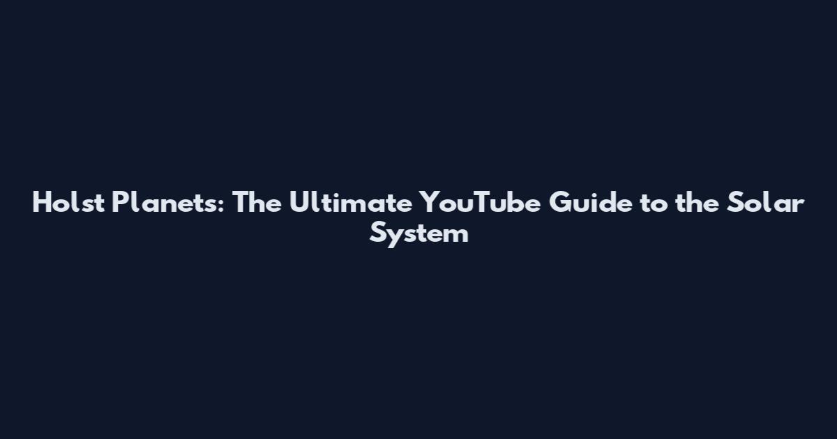 Holst Planets: The Ultimate YouTube Guide to the Solar System