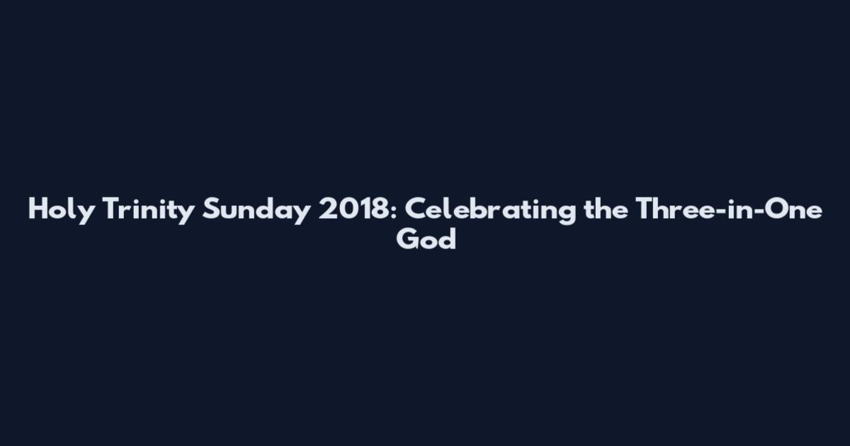 Holy Trinity Sunday 2018: Celebrating the Three-in-One God