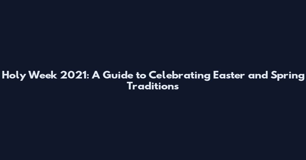 Holy Week 2021: A Guide to Celebrating Easter and Spring Traditions