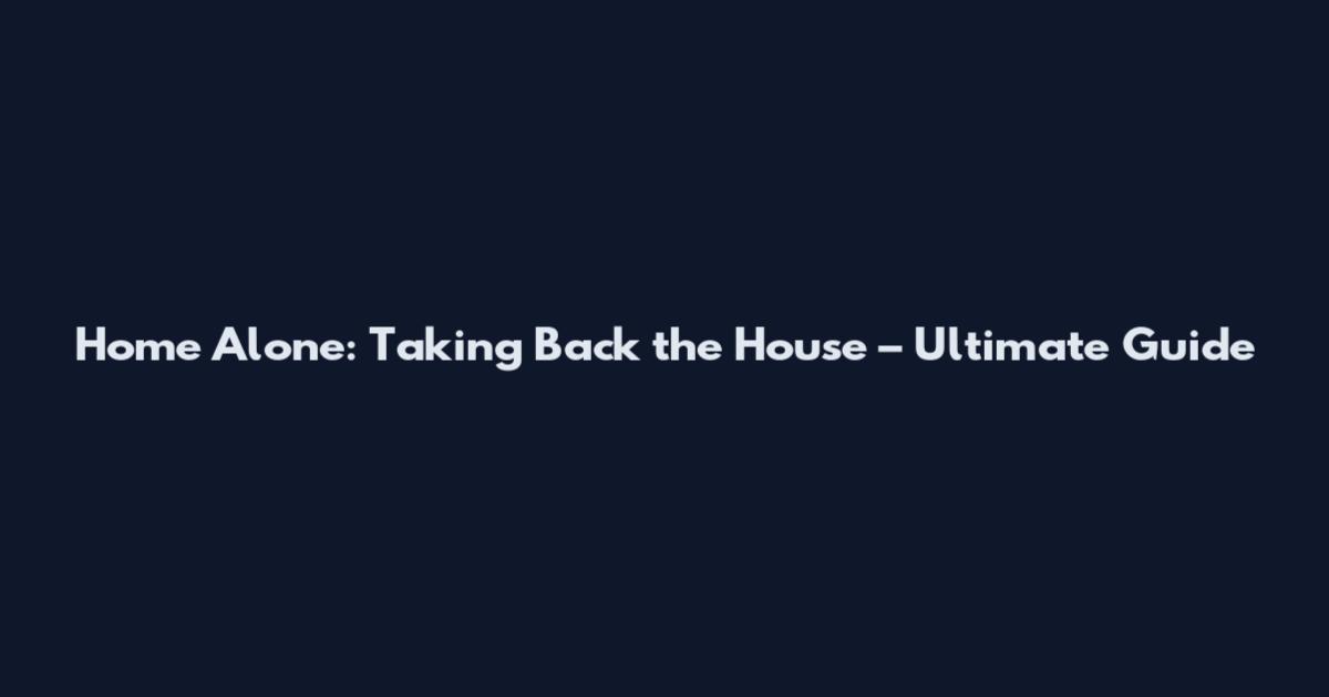 Home Alone: Taking Back the House – Ultimate Guide