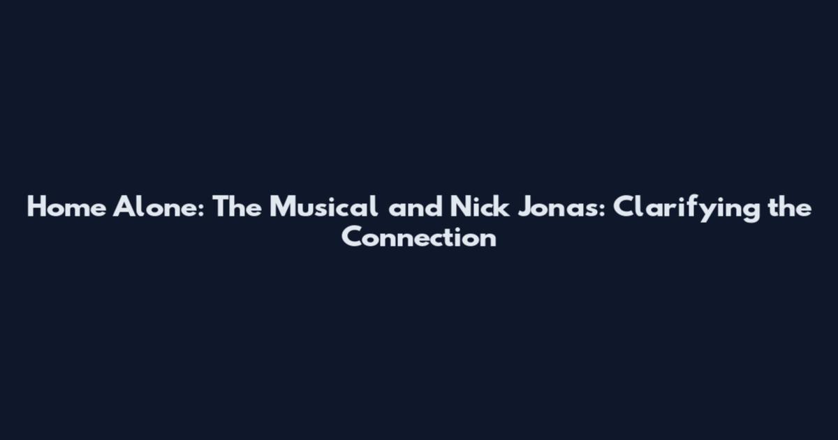 Home Alone: The Musical and Nick Jonas: Clarifying the Connection