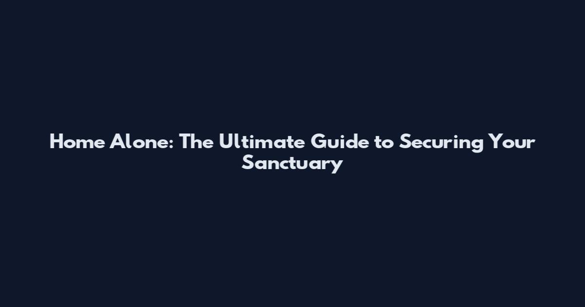 Home Alone: The Ultimate Guide to Securing Your Sanctuary