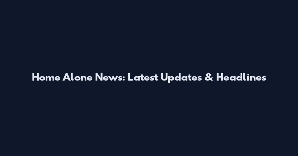 Home Alone News: Latest Updates & Headlines