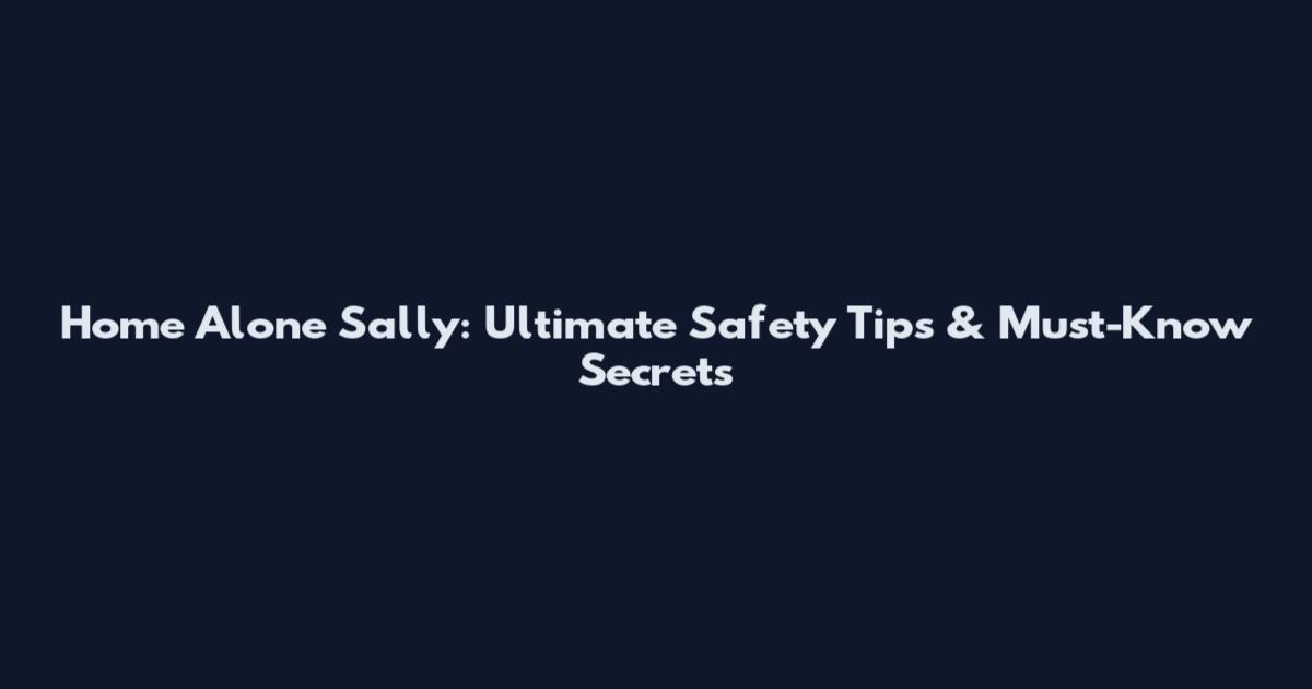 Home Alone Sally: Ultimate Safety Tips & Must-Know Secrets