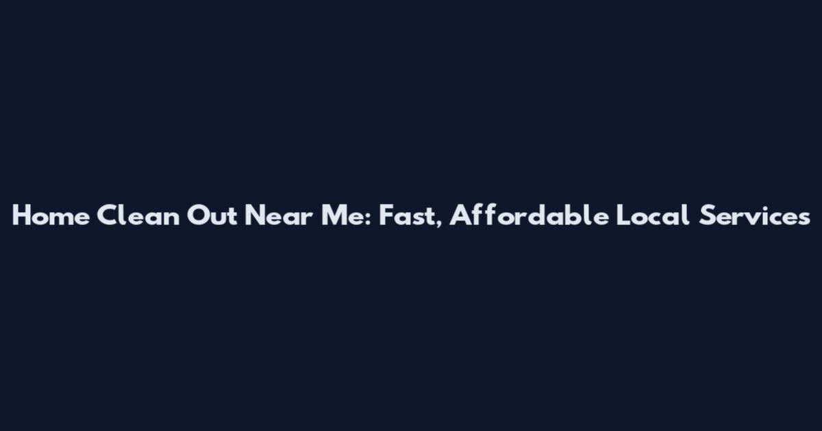 Home Clean Out Near Me: Fast, Affordable Local Services