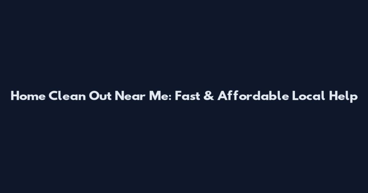 Home Clean Out Near Me: Fast & Affordable Local Help