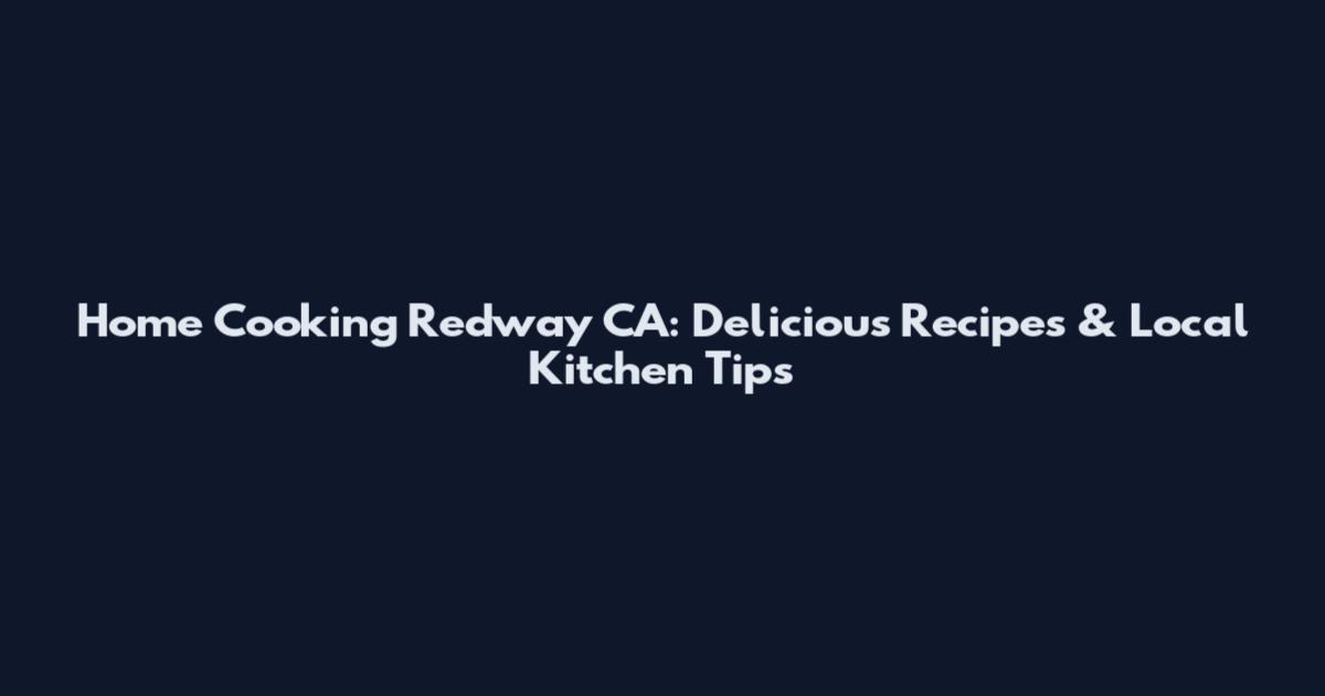 Home Cooking Redway CA: Delicious Recipes & Local Kitchen Tips